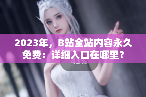 2023年，B站全站内容永久免费：详细入口在哪里？