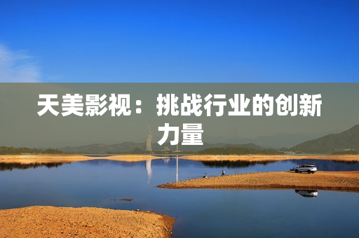 天美影视：挑战行业的创新力量
