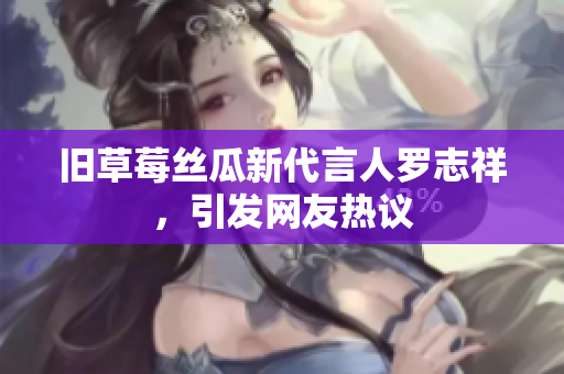 旧草莓丝瓜新代言人罗志祥，引发网友热议
