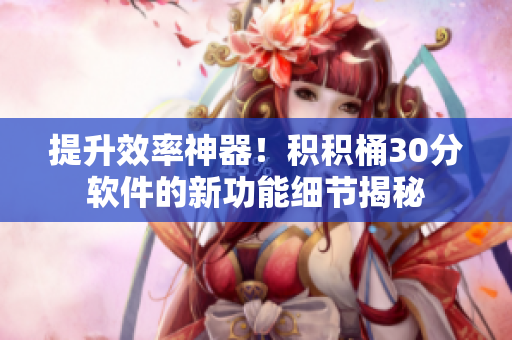 提升效率神器！积积桶30分软件的新功能细节揭秘
