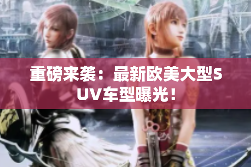 重磅来袭：最新欧美大型SUV车型曝光！