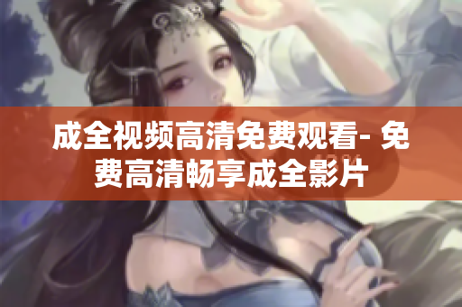 成全视频高清免费观看- 免费高清畅享成全影片