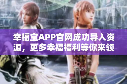 幸福宝APP官网成功导入资源，更多幸福福利等你来领！