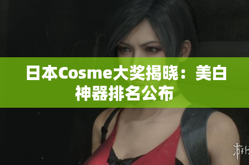 日本Cosme大奖揭晓：美白神器排名公布