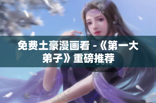 免费土豪漫画看 -《第一大弟子》重磅推荐