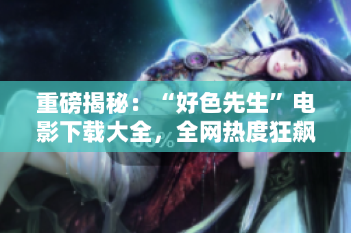 重磅揭秘：“好色先生”电影下载大全，全网热度狂飙