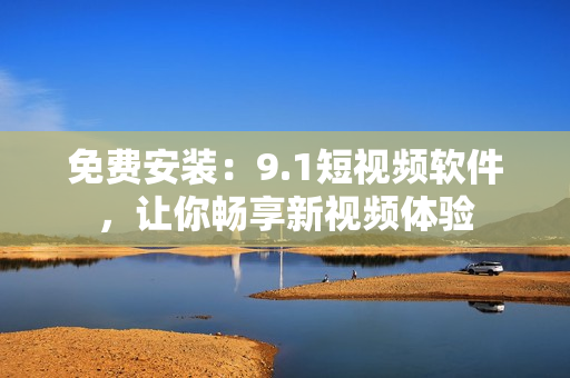 免费安装：9.1短视频软件，让你畅享新视频体验