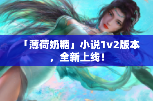 「薄荷奶糖」小说1v2版本，全新上线！