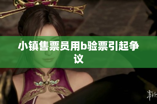 小镇售票员用b验票引起争议
