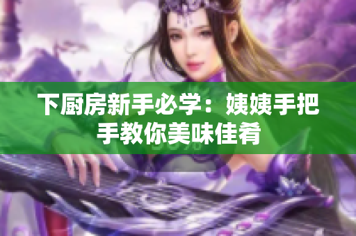 下厨房新手必学：姨姨手把手教你美味佳肴