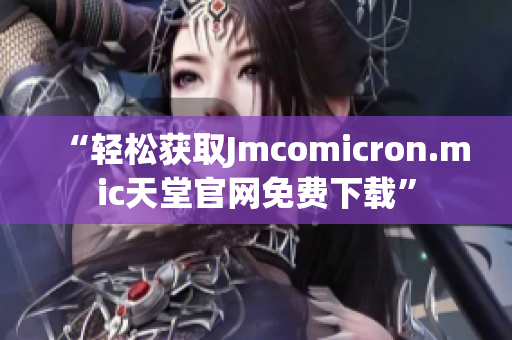 “轻松获取Jmcomicron.mic天堂官网免费下载”