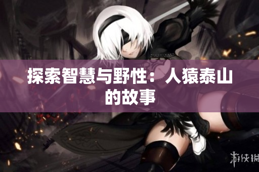 探索智慧与野性：人猿泰山的故事
