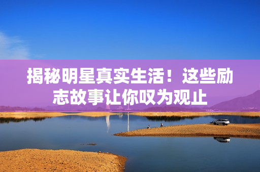 揭秘明星真实生活！这些励志故事让你叹为观止