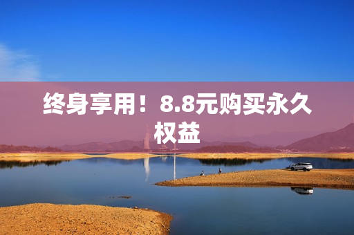 终身享用！8.8元购买永久权益