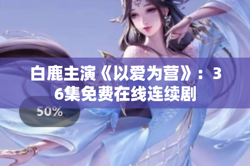 白鹿主演《以爱为营》：36集免费在线连续剧