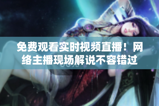 免费观看实时视频直播！网络主播现场解说不容错过