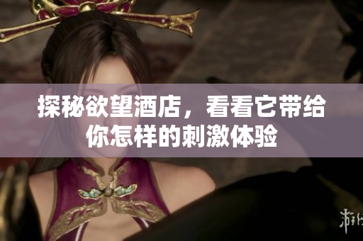 探秘欲望酒店，看看它带给你怎样的刺激体验