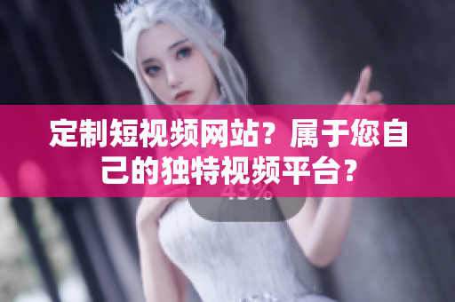 定制短视频网站？属于您自己的独特视频平台？