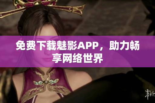 免费下载魅影APP，助力畅享网络世界