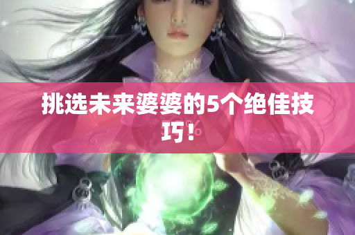 挑选未来婆婆的5个绝佳技巧！
