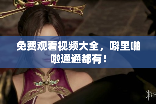 免费观看视频大全，噼里啪啦通通都有！