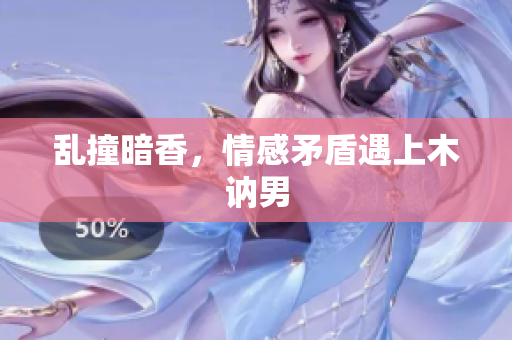 乱撞暗香，情感矛盾遇上木讷男