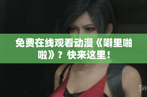 免费在线观看动漫《噼里啪啦》？快来这里！