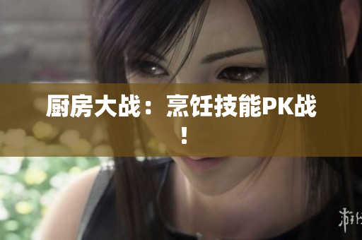 厨房大战：烹饪技能PK战！