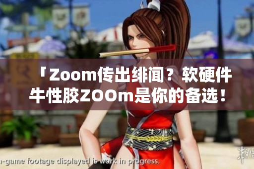 「Zoom传出绯闻？软硬件牛性胶ZOOm是你的备选！」