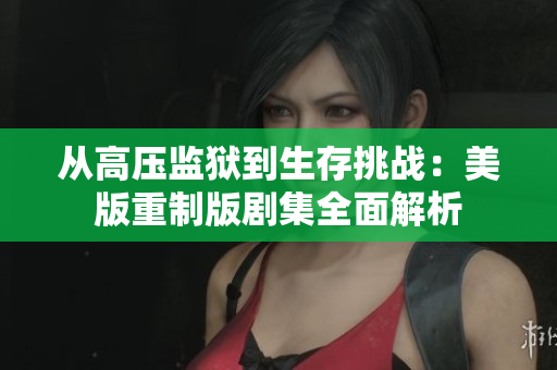从高压监狱到生存挑战：美版重制版剧集全面解析