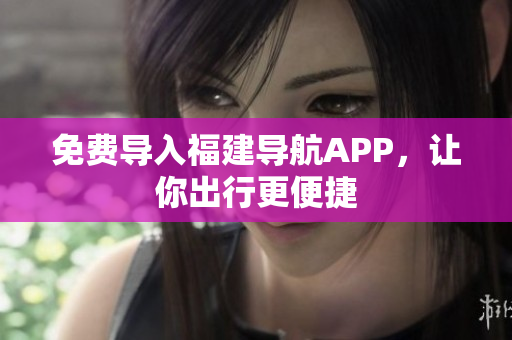 免费导入福建导航APP，让你出行更便捷