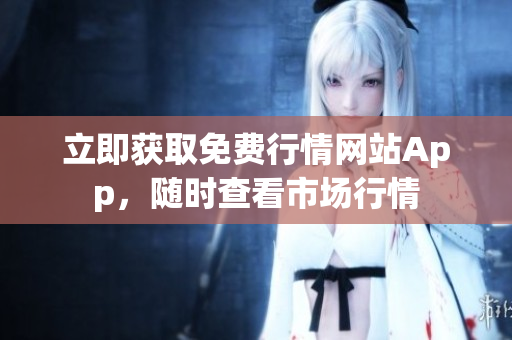 立即获取免费行情网站App，随时查看市场行情