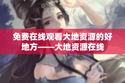 免费在线观看大地资源的好地方——大地资源在线