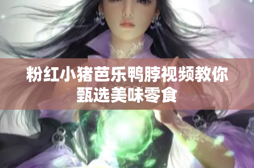粉红小猪芭乐鸭脖视频教你甄选美味零食