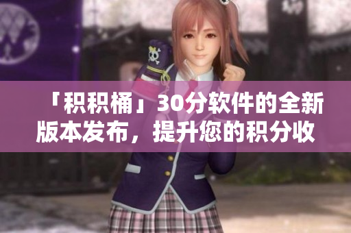 「积积桶」30分软件的全新版本发布，提升您的积分收益！