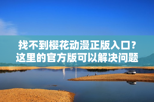找不到樱花动漫正版入口？这里的官方版可以解决问题！