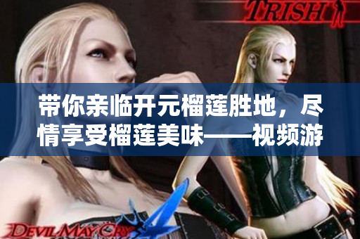 带你亲临开元榴莲胜地，尽情享受榴莲美味——视频游览攻略！