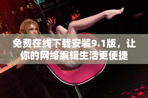 免费在线下载安装9.1版，让你的网络编辑生活更便捷