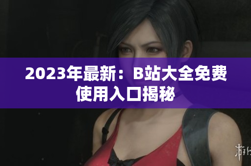 2023年最新：B站大全免费使用入口揭秘