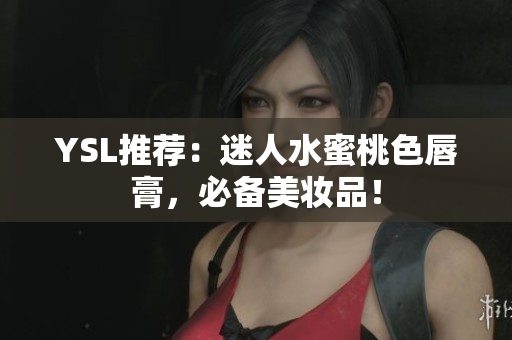 YSL推荐：迷人水蜜桃色唇膏，必备美妆品！