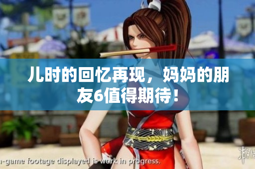 儿时的回忆再现，妈妈的朋友6值得期待！