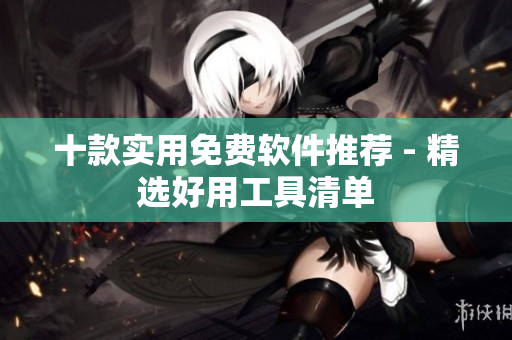 十款实用免费软件推荐 - 精选好用工具清单