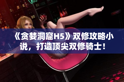 《贪婪洞窟H5》双修攻略小说，打造顶尖双修骑士！