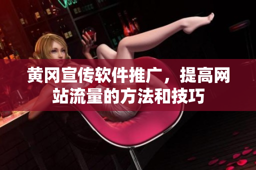 黄冈宣传软件推广，提高网站流量的方法和技巧