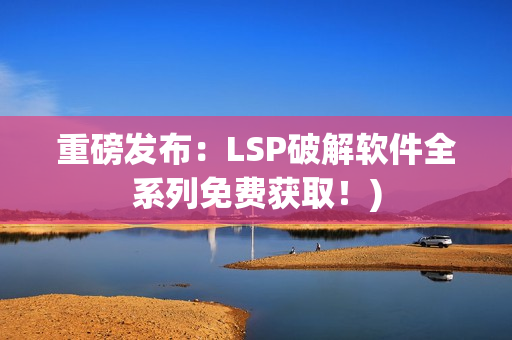 重磅发布：LSP破解软件全系列免费获取！)