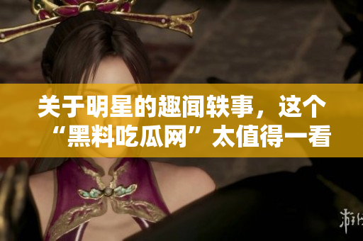 关于明星的趣闻轶事，这个“黑料吃瓜网”太值得一看了！