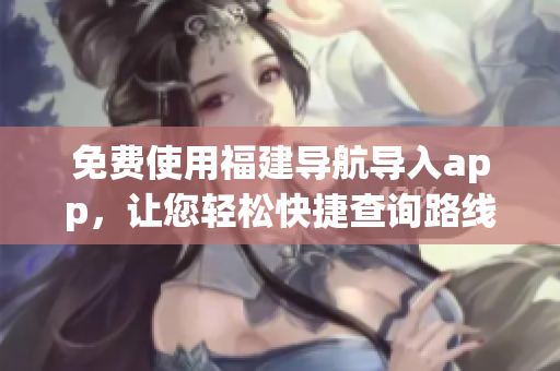 免费使用福建导航导入app，让您轻松快捷查询路线！