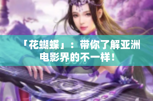 「花蝴蝶」：带你了解亚洲电影界的不一样！