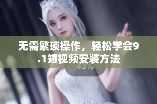 无需繁琐操作，轻松学会9.1短视频安装方法