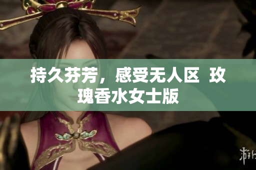 持久芬芳，感受无人区  玫瑰香水女士版